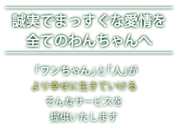 誠実でまっすぐな愛情を全てのわんちゃんへ「ワンちゃん」と「人」がより幸せに生きていけるそんなサービスを提供いたします